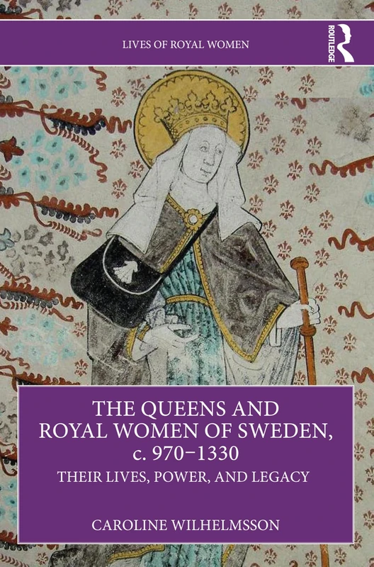 The Queens and Royal Women of Sweden, c. 970–1330: Their Lives, Power, and Legacy (Lives of Royal Women)
