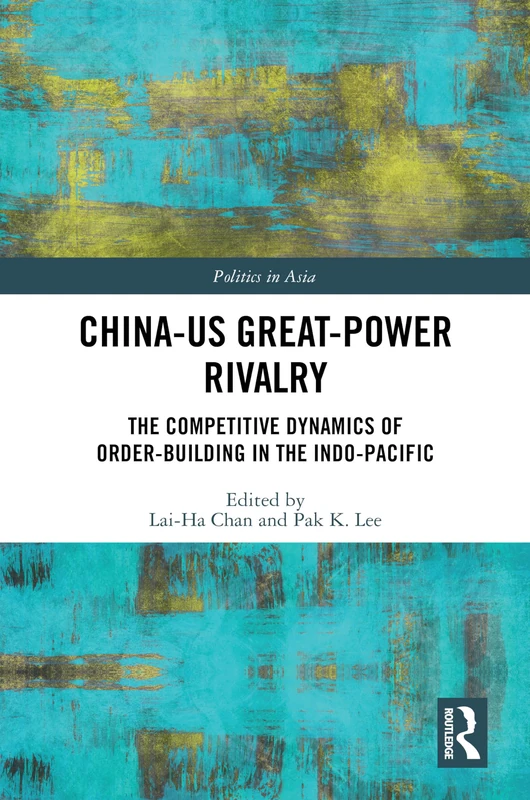 China-US Great-Power Rivalry: The Competitive Dynamics of Order-Building in the Indo-Pacific (Politics in Asia)