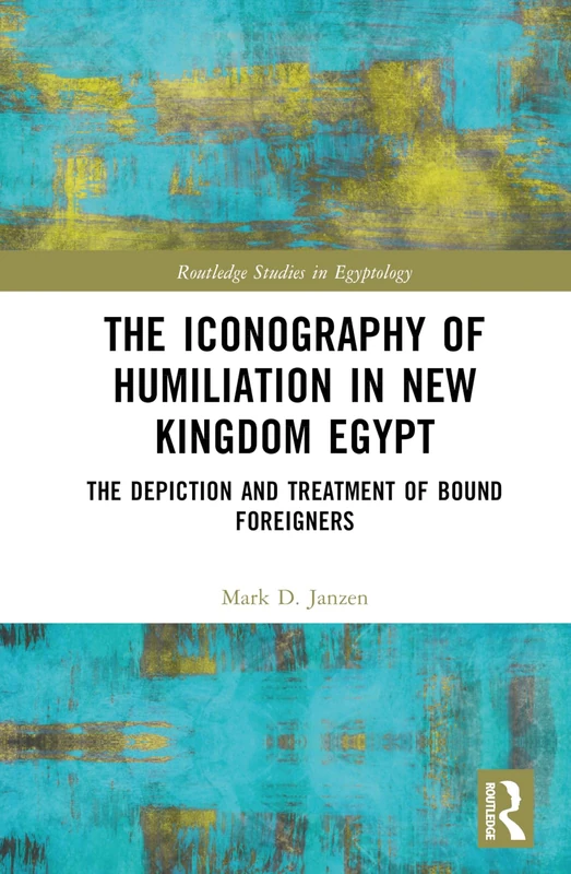 The Iconography of Humiliation in New Kingdom Egypt: The Depiction and Treatment of Bound Foreigners (Routledge Studies in Egyptology)