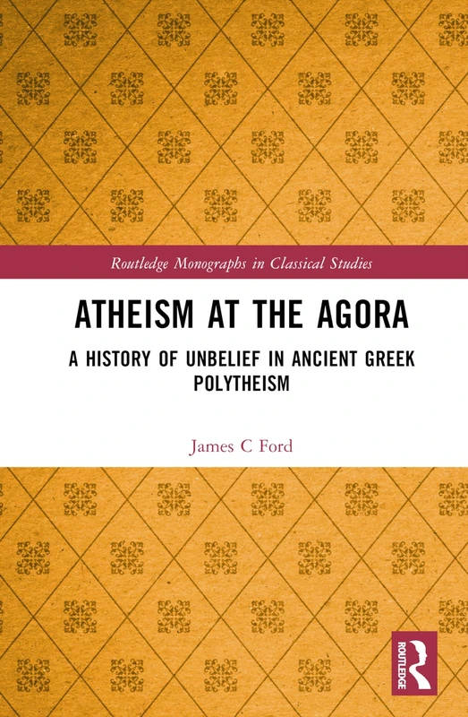 Atheism at the Agora: A History of Unbelief in Ancient Greek Polytheism (Routledge Monographs in Classical Studies)