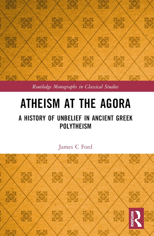Atheism at the Agora: A History of Unbelief in Ancient Greek Polytheism (Routledge Monographs in Classical Studies)