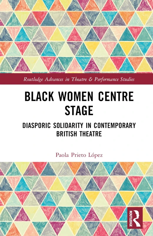Black Women Centre Stage: Diasporic Solidarity in Contemporary Black British Theatre (Routledge Advances in Theatre & Performance Studies)