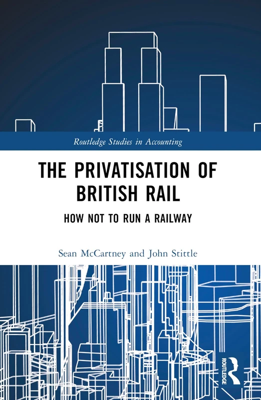 The Privatisation of British Rail: How Not to Run a Railway (Routledge Studies in Accounting)