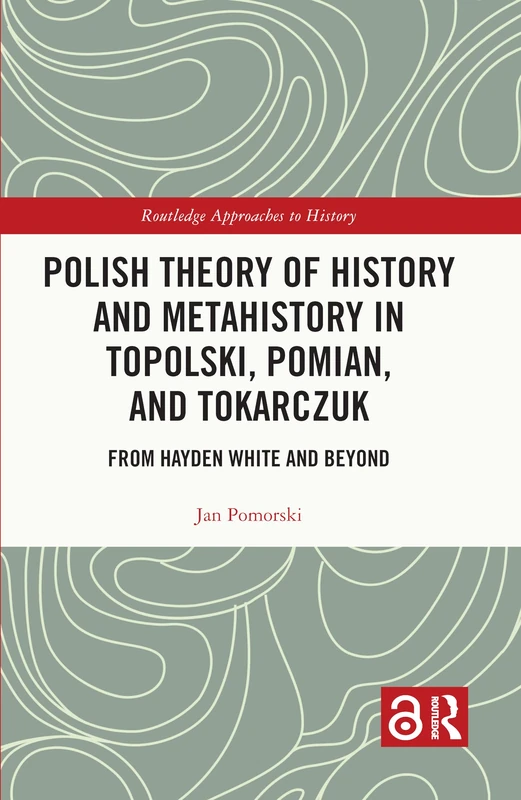 Polish Theory of History and Metahistory in Topolski, Pomian, and Tokarczuk: From Hayden White and Beyond (Routledge Approaches to History)