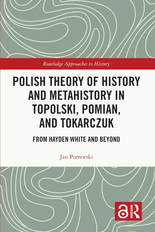 Polish Theory of History and Metahistory in Topolski, Pomian, and Tokarczuk: From Hayden White and Beyond (Routledge Approaches to History)