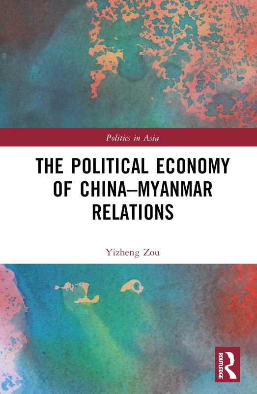 The Political Economy of China-Myanmar Relations (Politics in Asia)