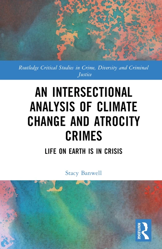 An Intersectional Analysis of Climate Change and Atrocity Crimes: Life on Earth is in Crisis (Routledge Critical Studies in Crime, Diversity and Criminal Justice)