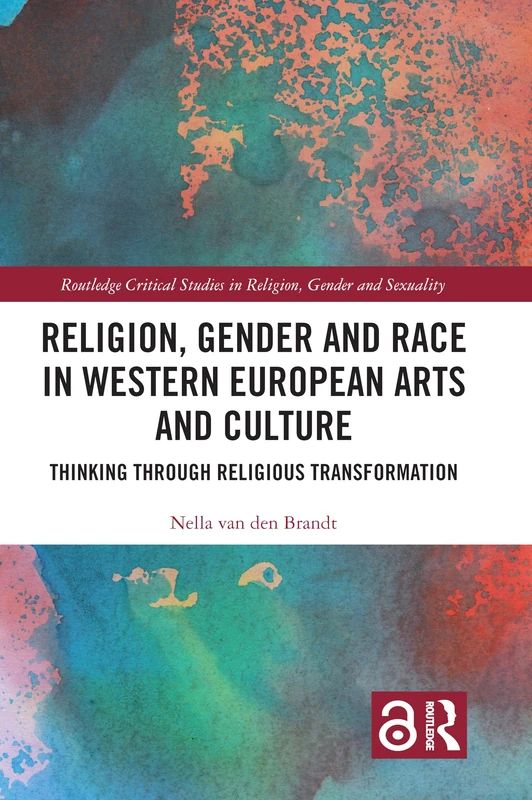 Religion, Gender and Race in Western European Arts and Culture: Thinking Through Religious Transformation (Routledge Critical Studies in Religion, Gender and Sexuality)