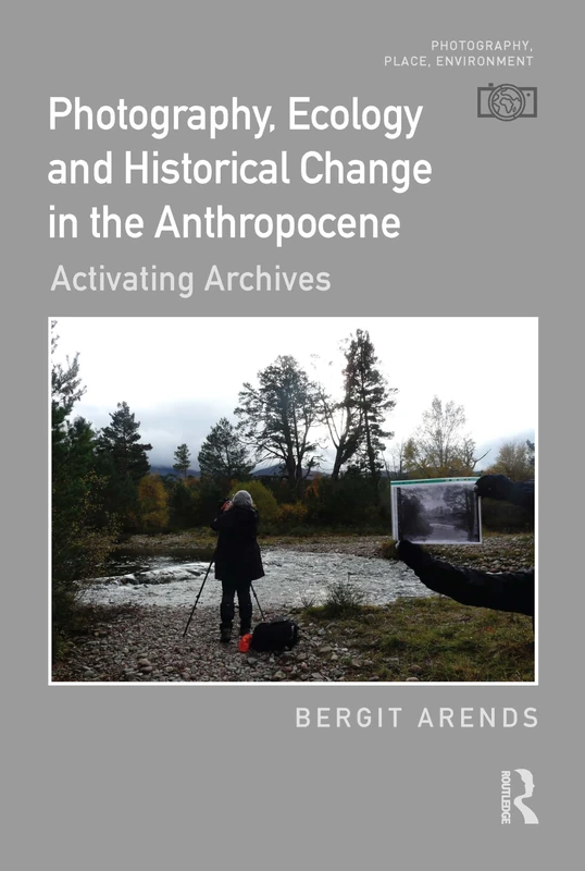 Photography, Ecology and Historical Change in the Anthropocene: Activating Archives (Photography, Place, Environment)
