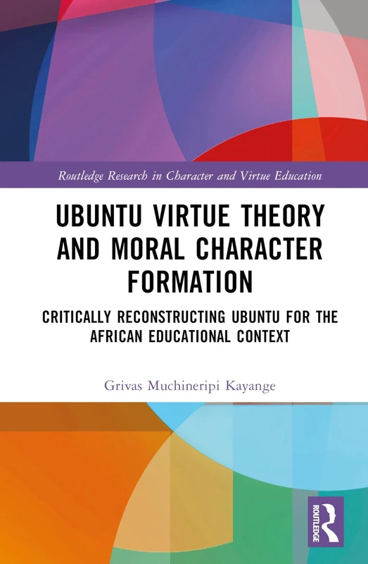 Ubuntu Virtue Theory and Moral Character Formation: Critically Reconstructing Ubuntu for the African Educational Context (Routledge Research in Character and Virtue Education)