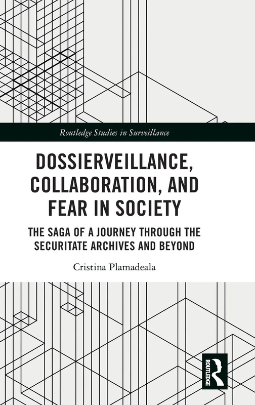 Dossierveillance, Collaboration, and Fear in Society: The Saga of a Journey Through the Securitate Archives and Beyond (Routledge Studies in Surveillance)