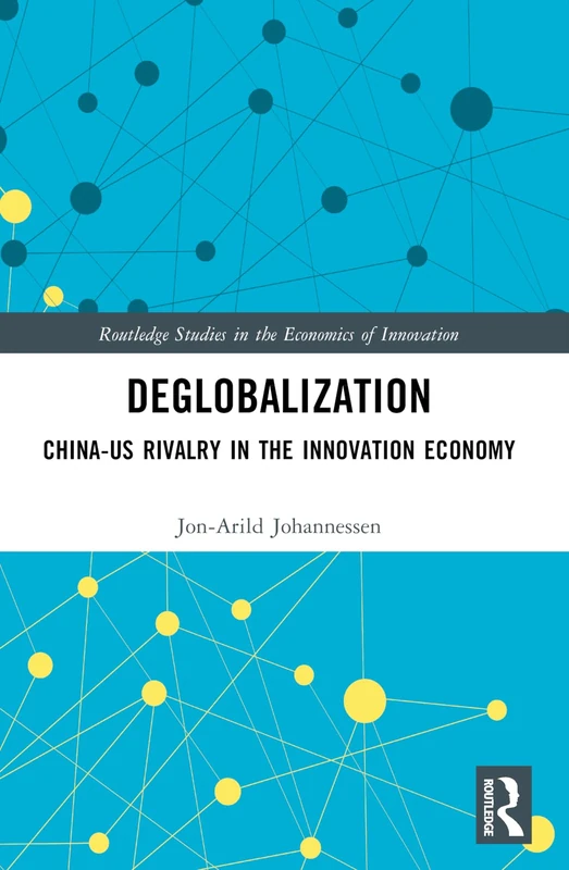 Deglobalization: China-US Rivalry in the Innovation Economy (Routledge Studies in the Economics of Innovation)