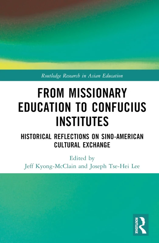 From Missionary Education to Confucius Institutes: Historical Reflections on Sino-American Cultural Exchange (Routledge Research in Asian Education)