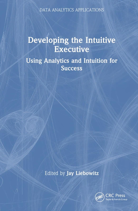 Developing the Intuitive Executive: Using Analytics and Intuition for Success (Data Analytics Applications)