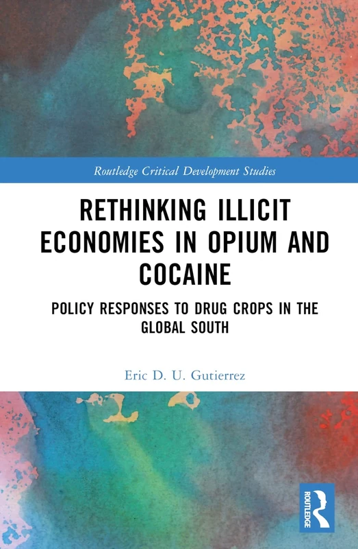 Rethinking Illicit Economies in Opium and Cocaine: Policy Responses to Drug Crops in the Global South (Routledge Critical Development Studies)