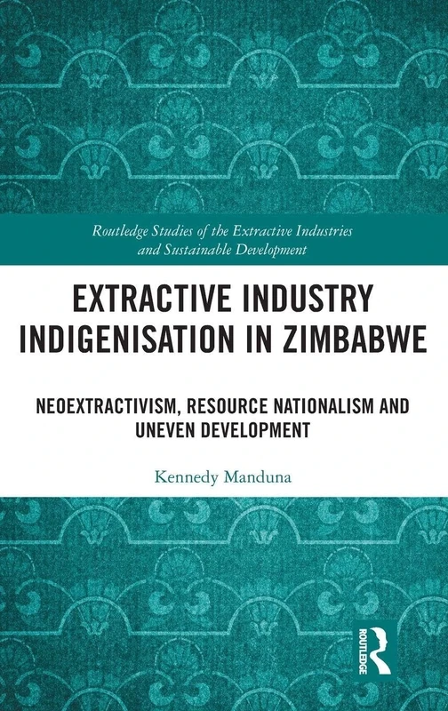 Extractive Industry Indigenisation in Zimbabwe: Neoextractivism, Resource Nationalism and Uneven Development (Routledge Studies of the Extractive Industries and Sustainable Development)