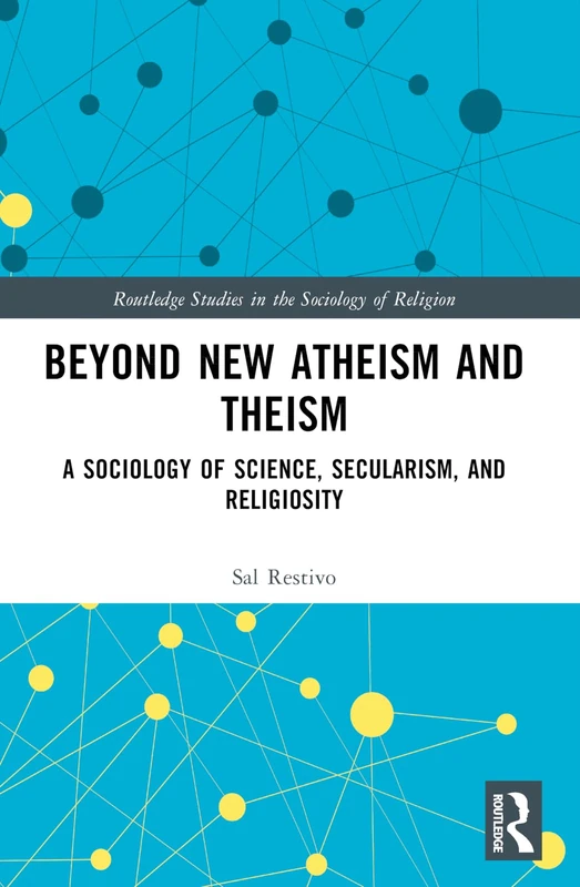 Beyond New Atheism and Theism: A Sociology of Science, Secularism, and Religiosity (Routledge Studies in the Sociology of Religion)