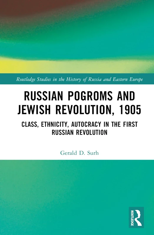 Russian Pogroms and Jewish Revolution, 1905: Class, Ethnicity, Autocracy in the First Russian Revolution (Routledge Studies in the History of Russia and Eastern Europe)