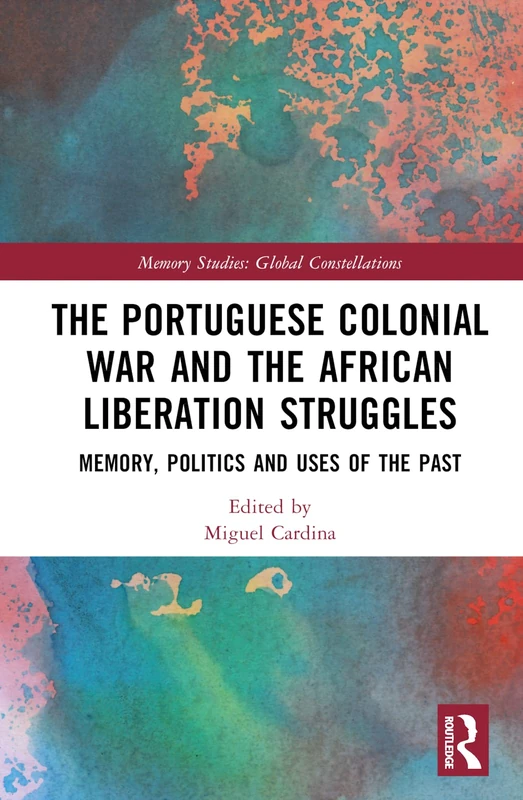 The Portuguese Colonial War and the African Liberation Struggles: Memory, Politics and Uses of the Past (Memory Studies: Global Constellations)