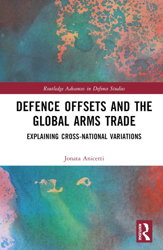 Defence Offsets and the Global Arms Trade: Explaining Cross-National Variations (Routledge Advances in Defence Studies)