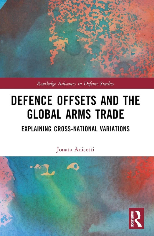 Defence Offsets and the Global Arms Trade: Explaining Cross-National Variations (Routledge Advances in Defence Studies)