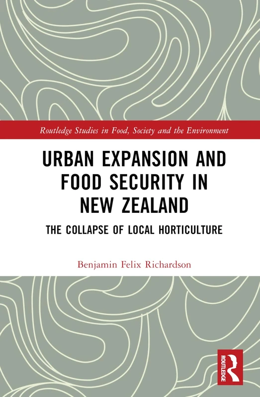 Urban Expansion and Food Security in New Zealand: The Collapse of Local Horticulture (Routledge Studies in Food, Society and the Environment)