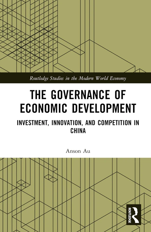 The Governance of Economic Development: Investment, Innovation, and Competition in China (Routledge Studies in the Modern World Economy)