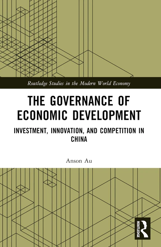 The Governance of Economic Development: Investment, Innovation, and Competition in China (Routledge Studies in the Modern World Economy)