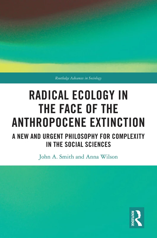 Radical Ecology in the Face of the Anthropocene Extinction: A New and Urgent Philosophy for Complexity in the Social Sciences (Routledge Advances in Sociology)