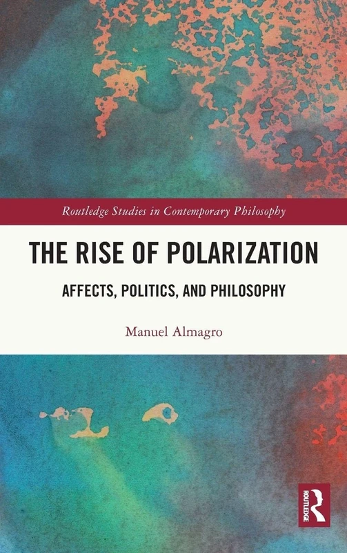 The Rise of Polarization: Affects, Politics, and Philosophy (Routledge Studies in Contemporary Philosophy)