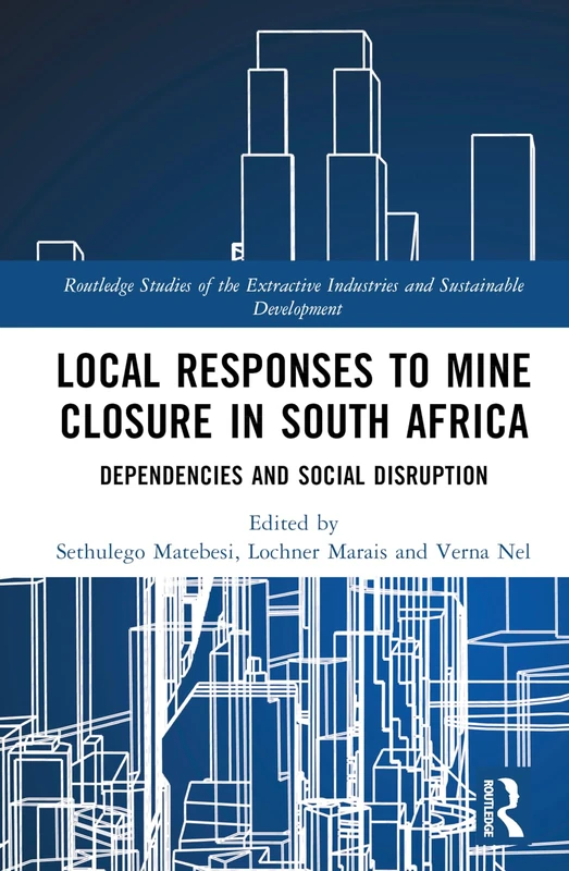 Local Responses to Mine Closure in South Africa: Dependencies and Social Disruption (Routledge Studies of the Extractive Industries and Sustainable Development)