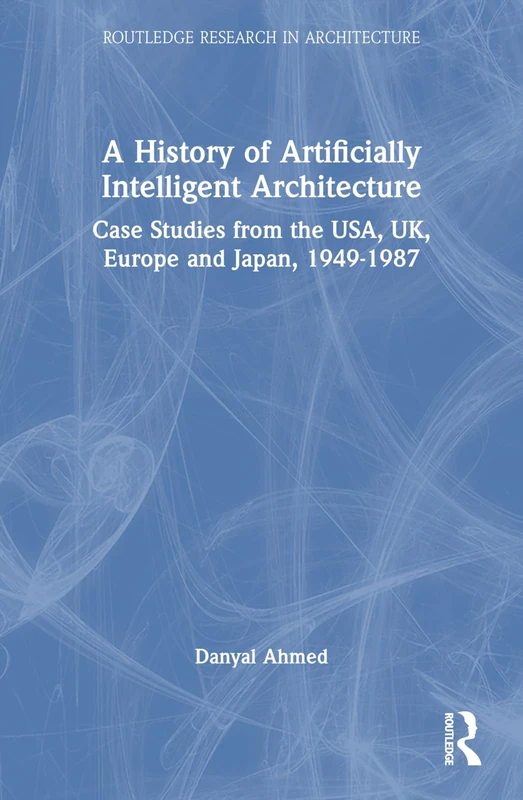 A History of Artificially Intelligent Architecture: Case Studies from the USA, UK, Europe and Japan, 1949–1987 (Routledge Research in Architecture)