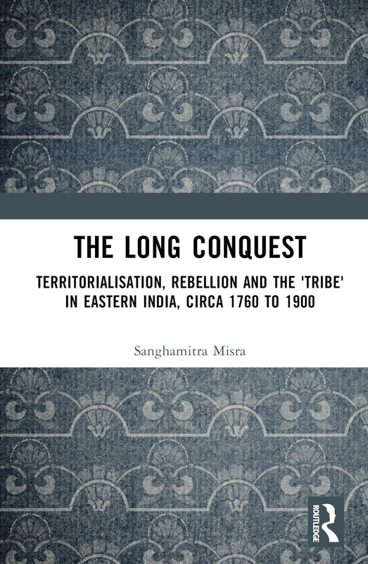 The Long Conquest: Territorialisation, Rebellion and the 'Tribe' in Eastern India, circa 1760 to 1900