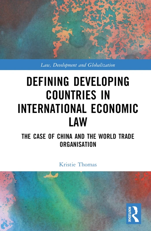Defining Developing Countries in International Economic Law: The Case of China and the World Trade Organisation (Law, Development and Globalization)