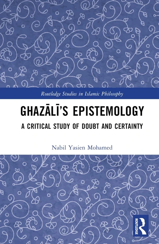 Ghazālī’s Epistemology: A Critical Study of Doubt and Certainty (Routledge Studies in Islamic Philosophy)