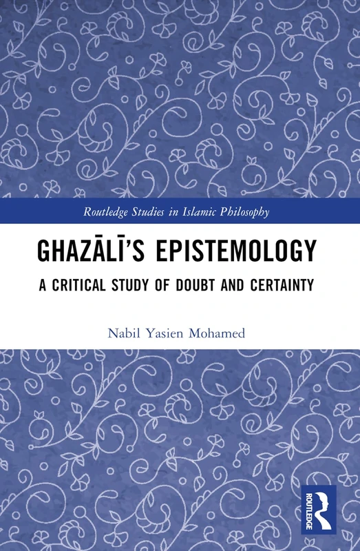 Ghazali’s Epistemology: A Critical Study of Doubt and Certainty (Routledge Studies in Islamic Philosophy)
