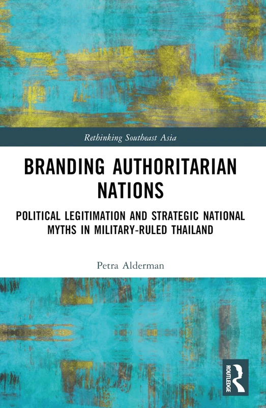 Branding Authoritarian Nations: Political Legitimation and Strategic National Myths in Military-Ruled Thailand (Rethinking Southeast Asia)