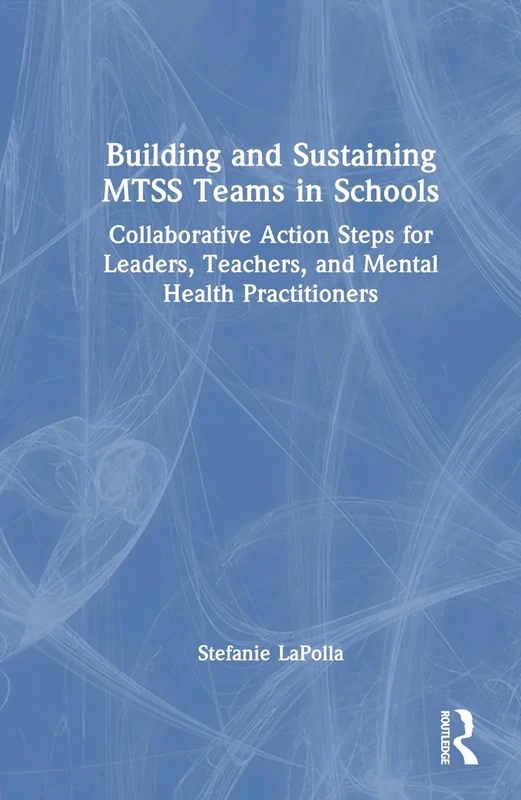 Building and Sustaining MTSS Teams in Schools: Collaborative Action Steps for Leaders, Teachers, and Mental Health Practitioners