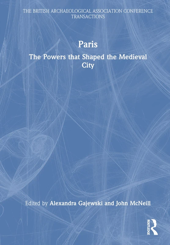 Paris: The Powers that Shaped the Medieval City (The British Archaeological Association Conference Transactions)