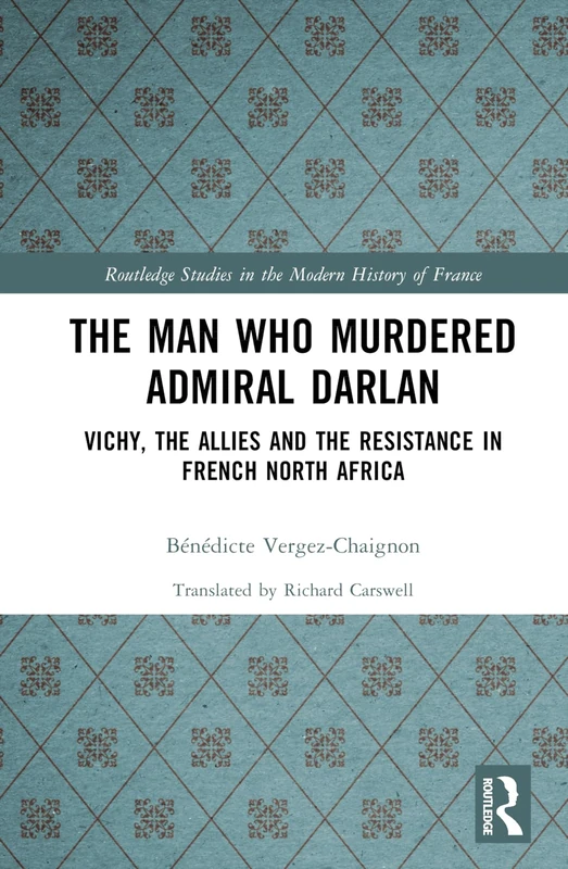 The Man Who Murdered Admiral Darlan: Vichy, the Allies and the Resistance in French North Africa (Routledge Studies in the Modern History of France)