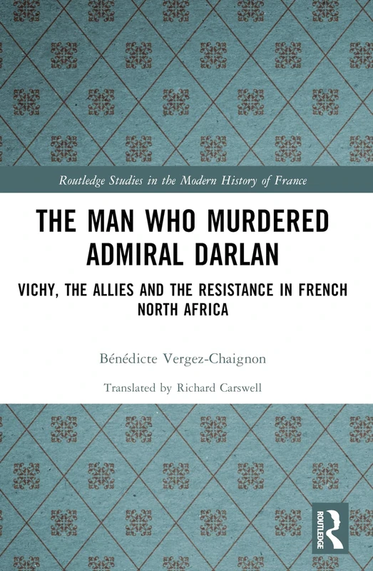 The Man Who Murdered Admiral Darlan: Vichy, the Allies and the Resistance in French North Africa (Routledge Studies in the Modern History of France)
