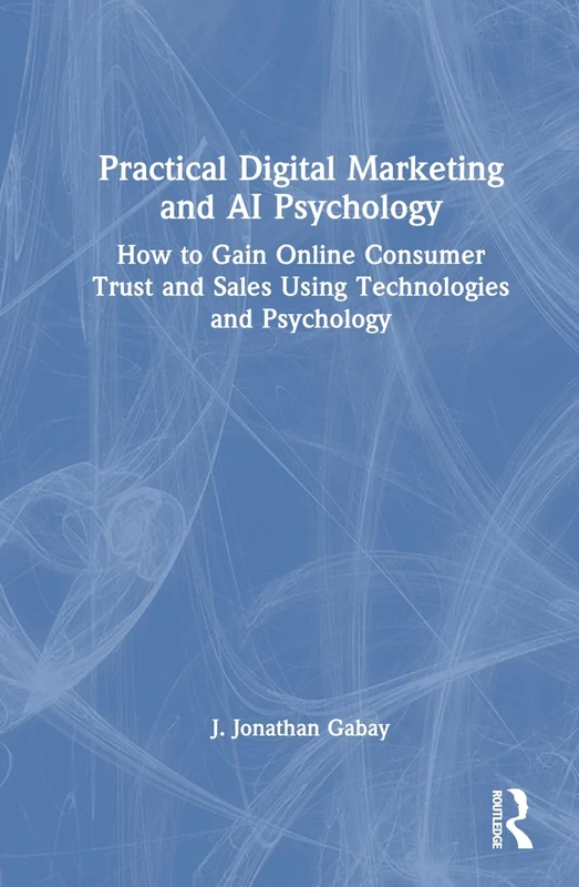 Practical Digital Marketing and AI Psychology: How to Gain Online Consumer Trust and Sales Using Technologies and Psychology
