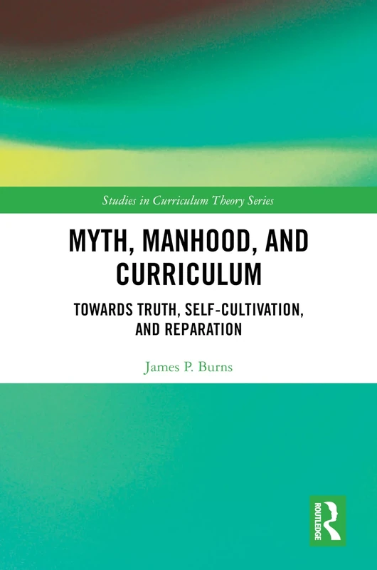 Myth, Manhood, and Curriculum: Towards Truth, Self-Cultivation, and Reparation (Studies in Curriculum Theory Series)