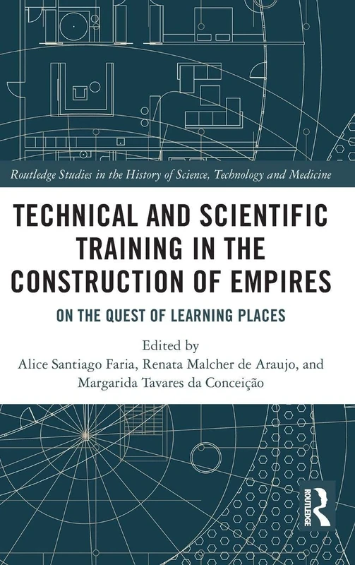 Technical and Scientific Training in the Construction of Empires: On the Quest of Learning Places (Routledge Studies in the History of Science, Technology and Medicine)