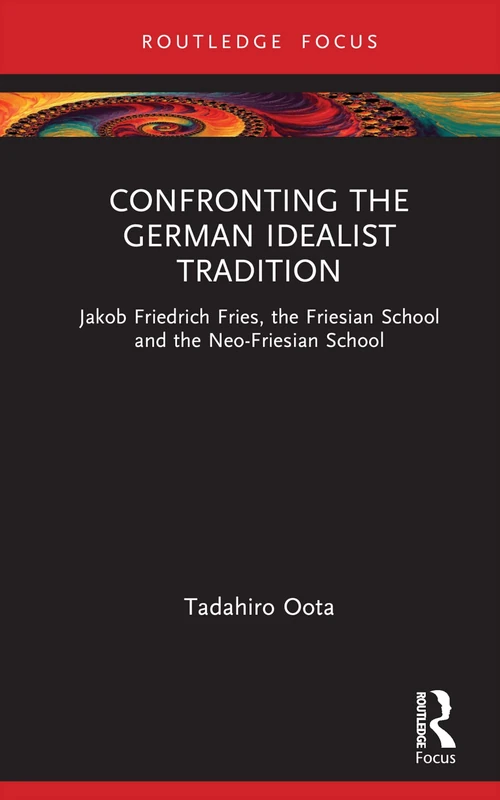 Confronting the German Idealist Tradition: Jakob Friedrich Fries, the Friesian School and the Neo-Friesian School (Routledge Focus)