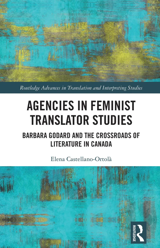 Agencies in Feminist Translator Studies: Barbara Godard and the Crossroads of Literature in Canada (Routledge Advances in Translation and Interpreting Studies)