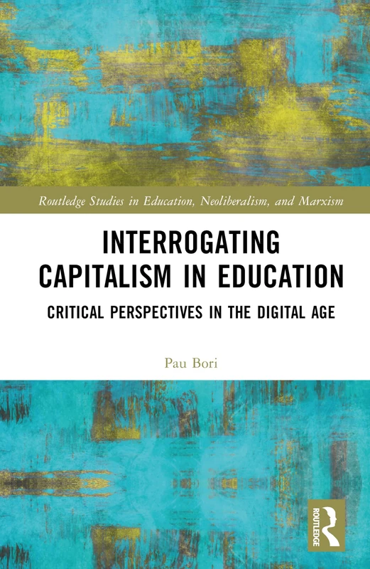 Interrogating Capitalism in Education: Critical Perspectives in the Digital Age (Routledge Studies in Education, Neoliberalism, and Marxism)