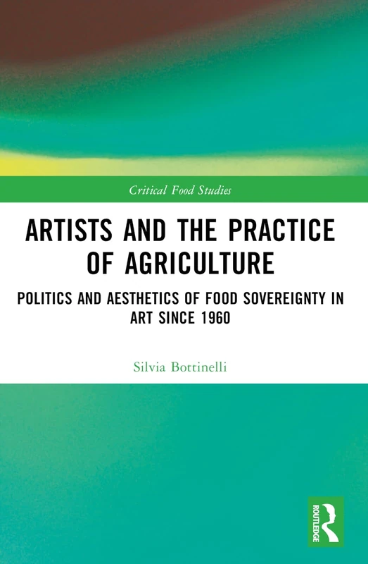 Artists and the Practice of Agriculture: Politics and Aesthetics of Food Sovereignty in Art since 1960 (Critical Food Studies)