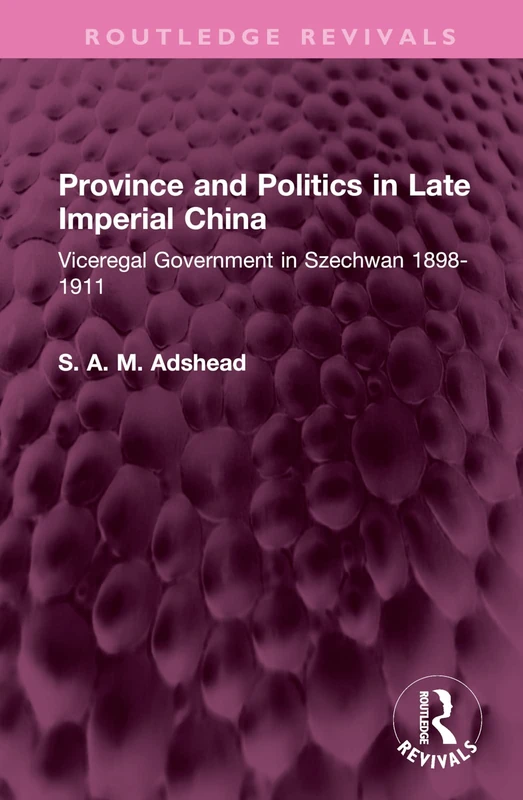 Province and Politics in Late Imperial China: Viceregal Government in Szechwan 1898-1911 (Routledge Revivals)