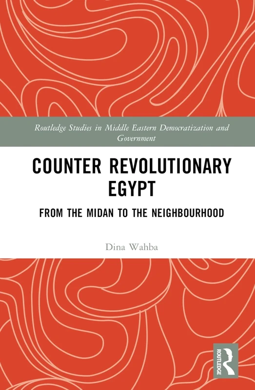 Counter Revolutionary Egypt: From the Midan to the Neighbourhood (Routledge Studies in Middle Eastern Democratization and Government)